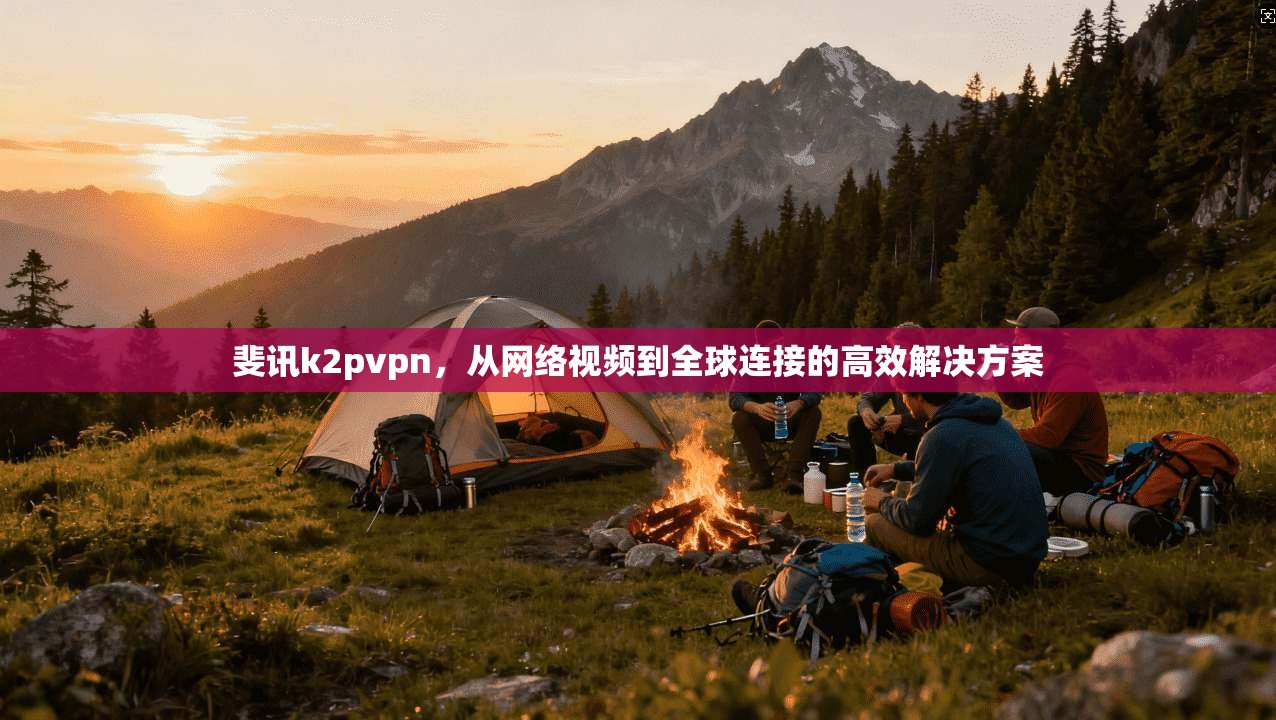 斐讯k2pvpn，从网络视频到全球连接的高效解决方案