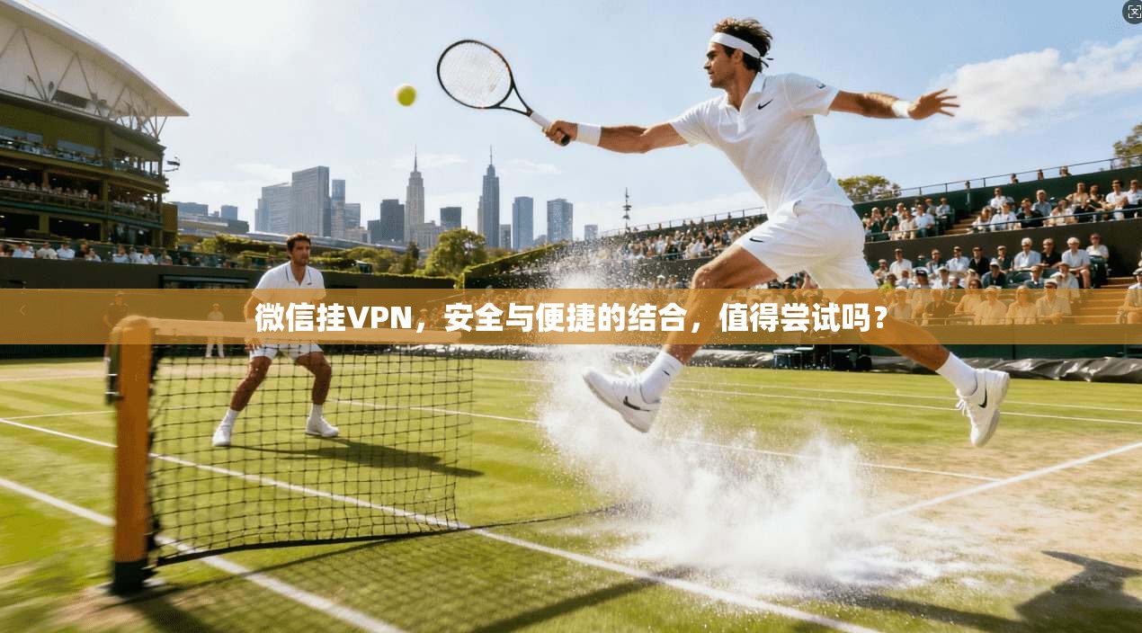 微信挂VPN，安全与便捷的结合，值得尝试吗？
