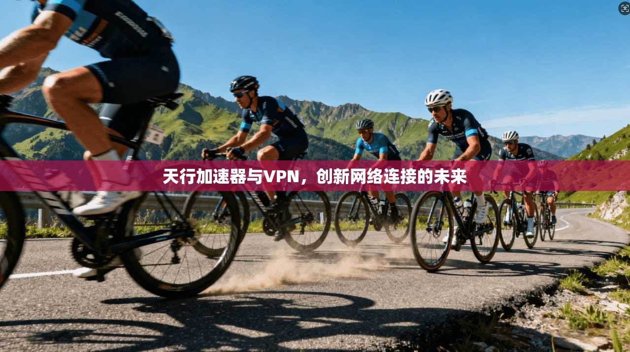 天行加速器与VPN，创新网络连接的未来