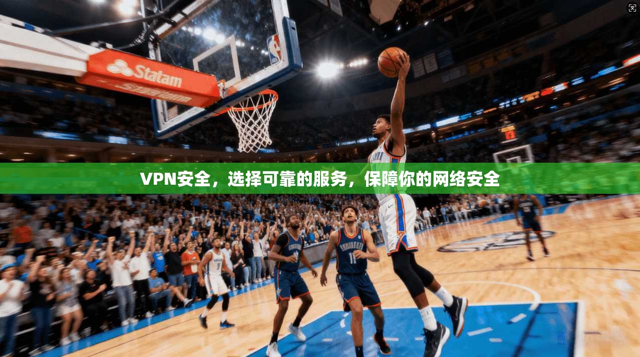 VPN安全，选择可靠的服务，保障你的网络安全