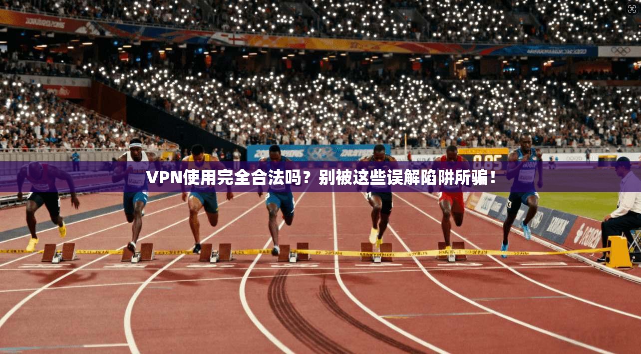 VPN使用完全合法吗？别被这些误解陷阱所骗！