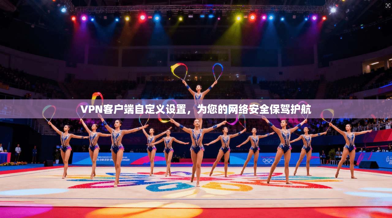 VPN客户端自定义设置，为您的网络安全保驾护航