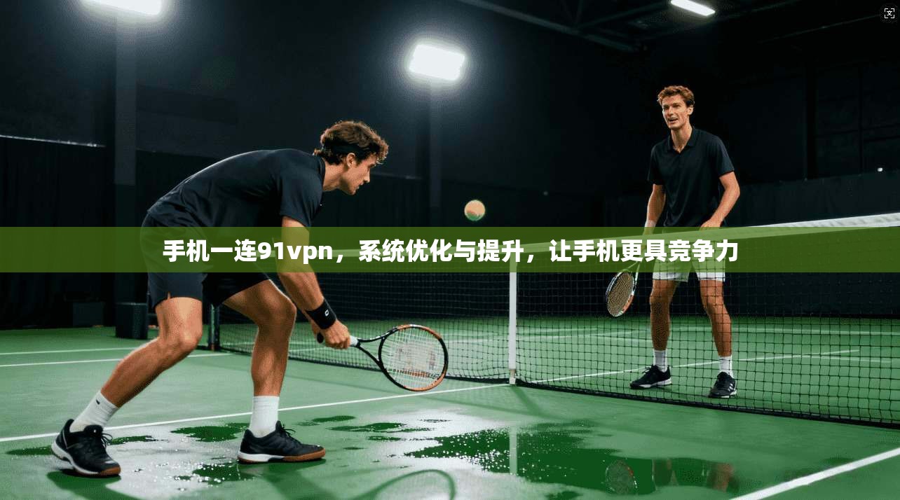 手机一连91vpn，系统优化与提升，让手机更具竞争力