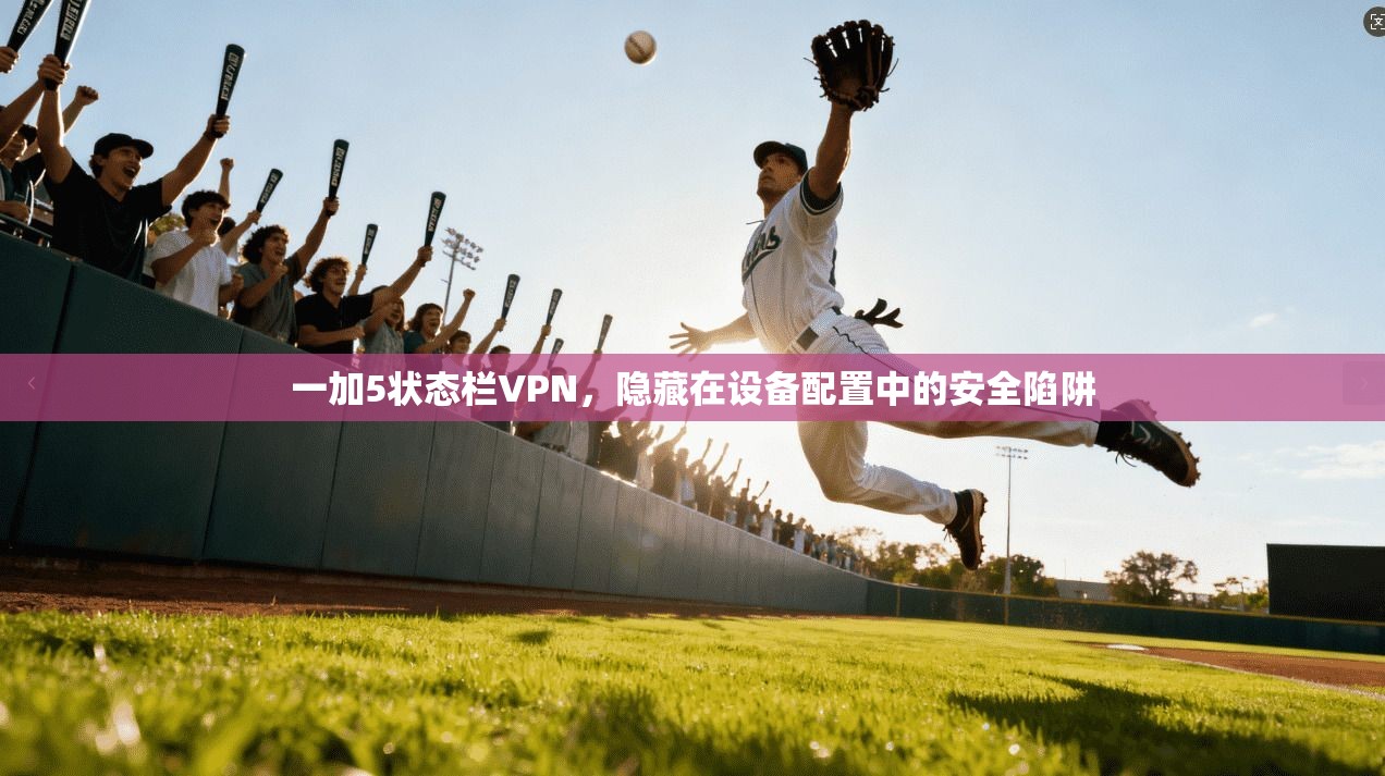 一加5状态栏VPN，隐藏在设备配置中的安全陷阱