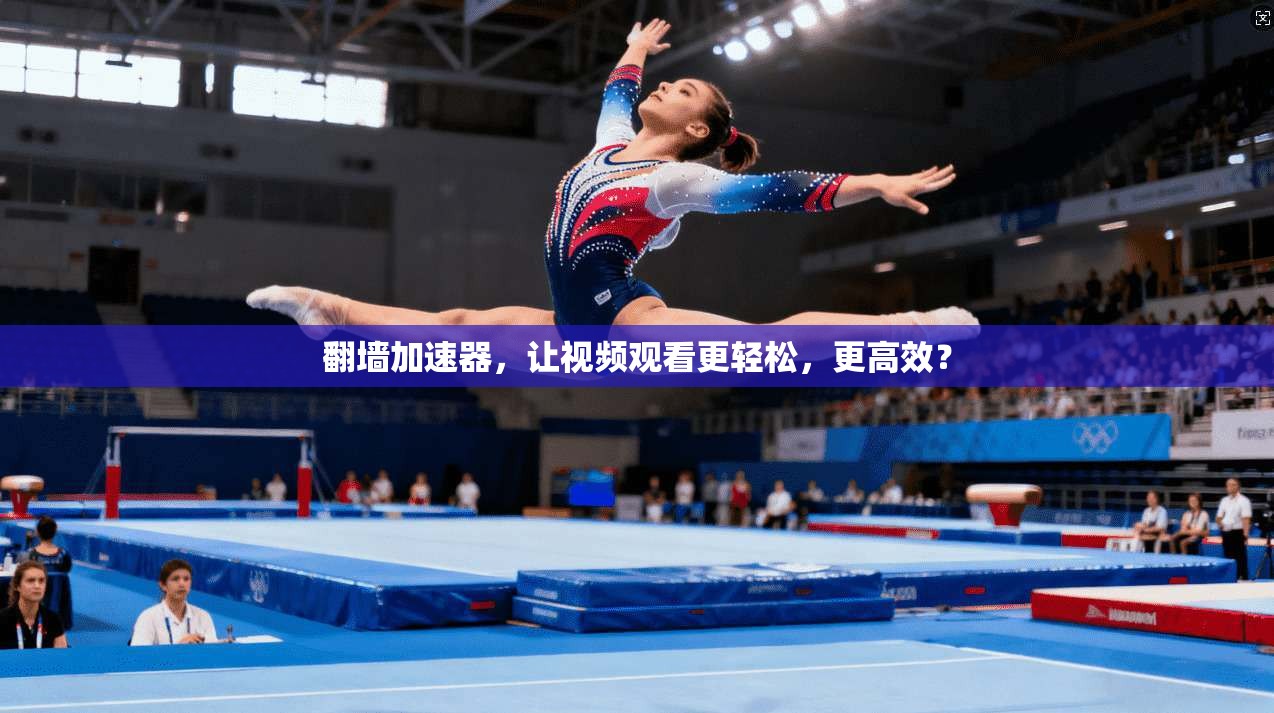 翻墙加速器，让视频观看更轻松，更高效？