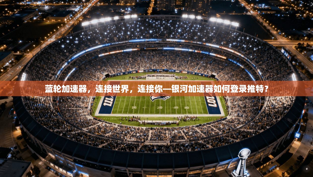 蓝轮加速器，连接世界，连接你—银河加速器如何登录推特？  第1张