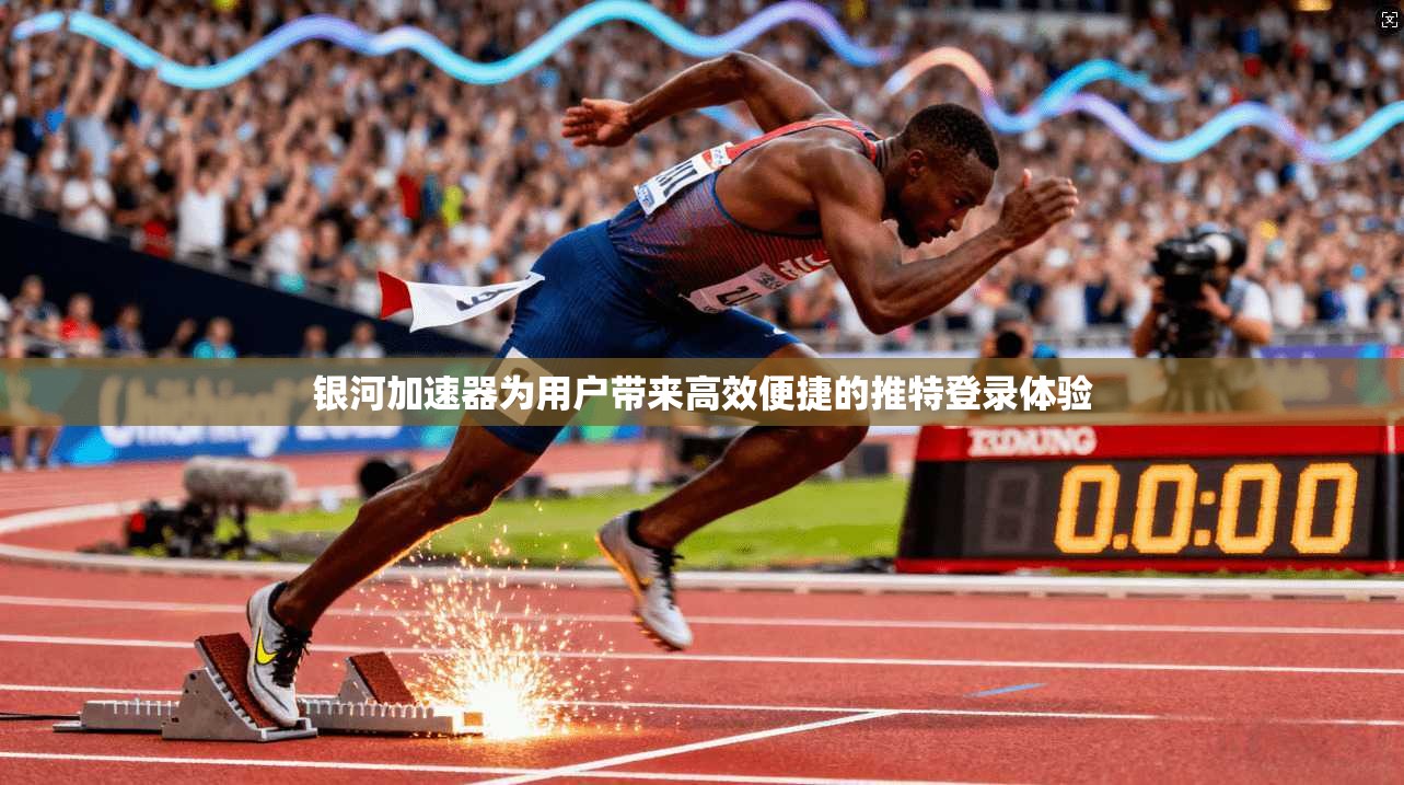 银河加速器为用户带来高效便捷的推特登录体验
