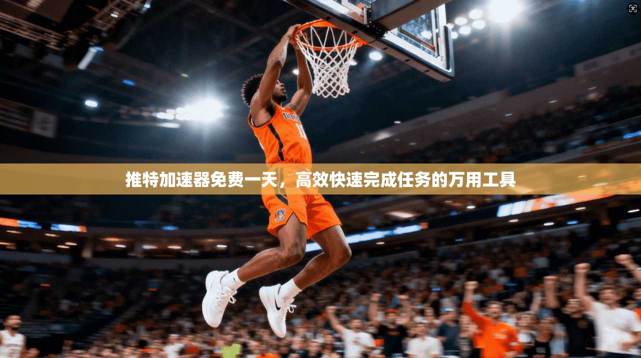 推特加速器免费一天，高效快速完成任务的万用工具