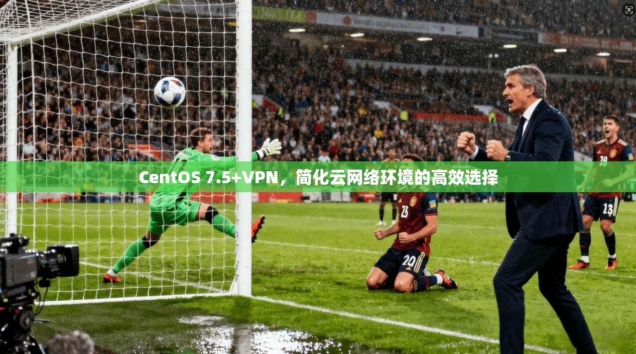 CentOS 7.5+VPN，简化云网络环境的高效选择