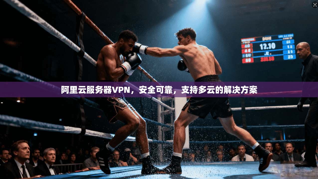 阿里云服务器VPN，安全可靠，支持多云的解决方案