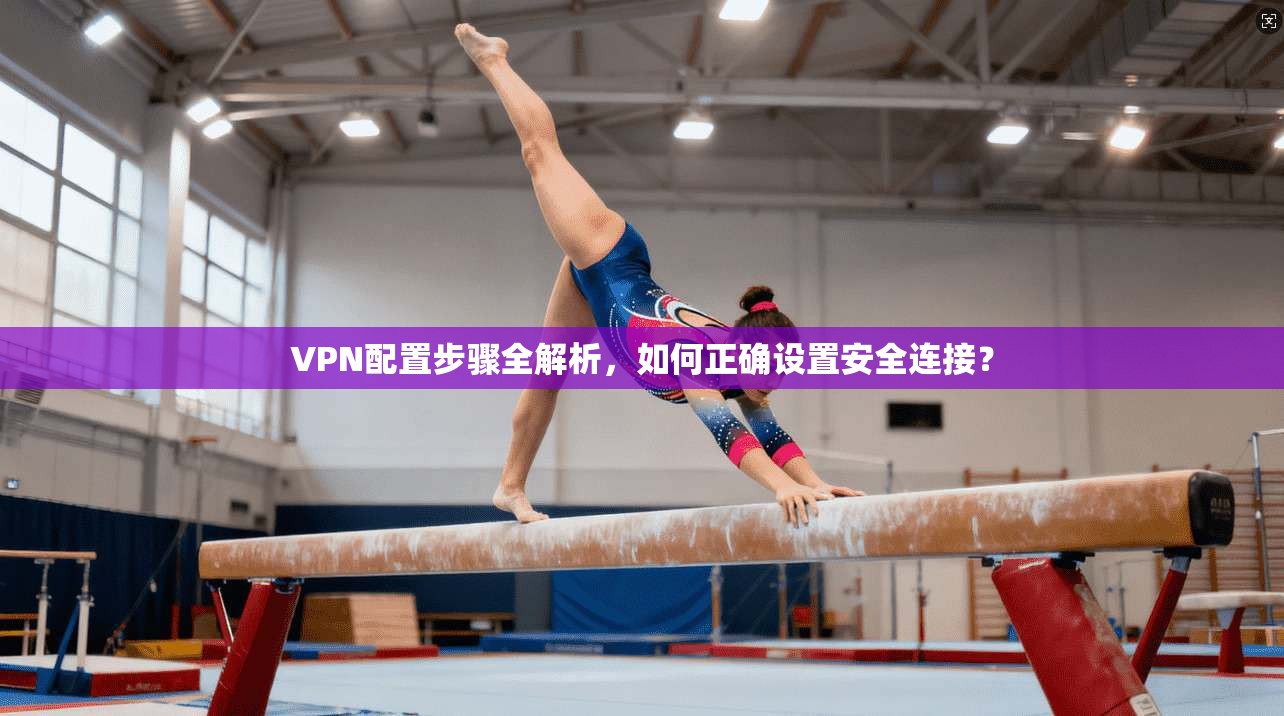 VPN配置步骤全解析，如何正确设置安全连接？