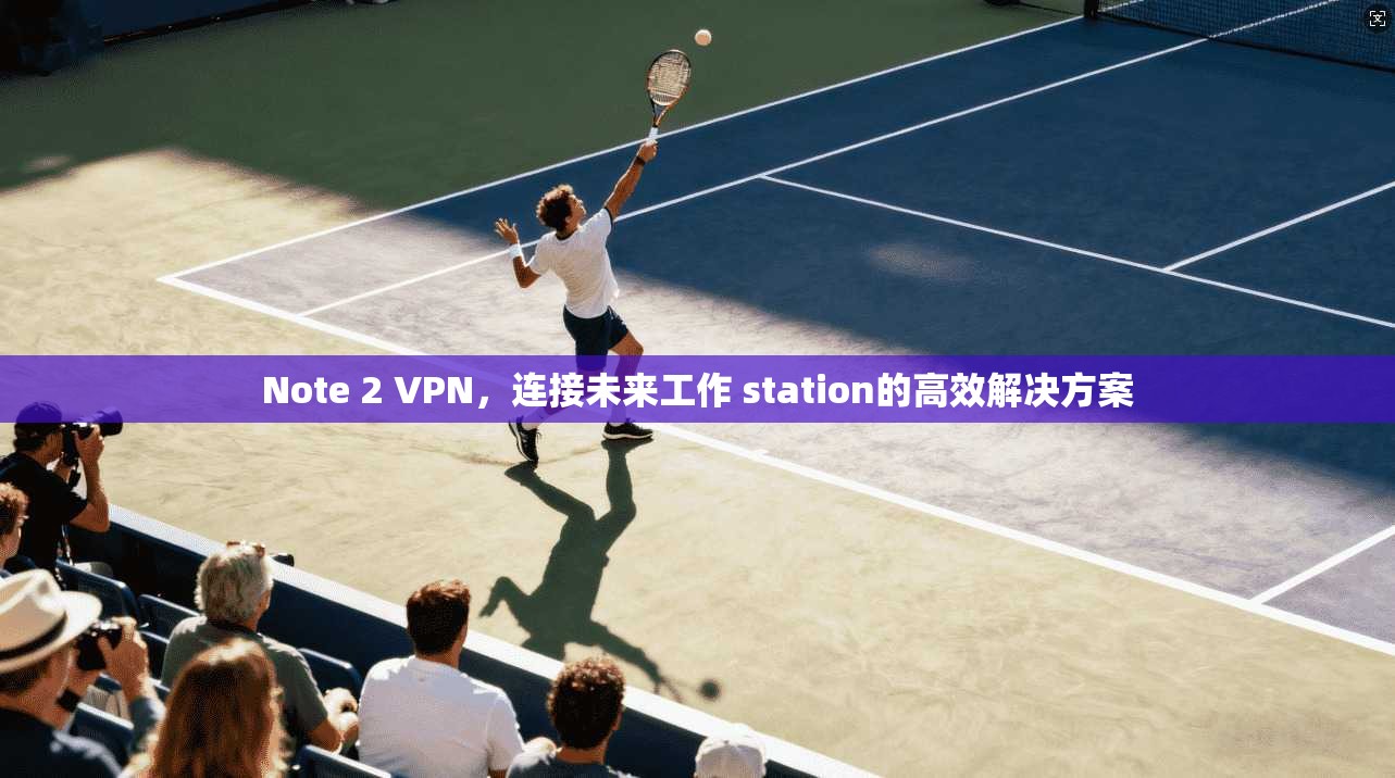 Note 2 VPN，连接未来工作 station的高效解决方案