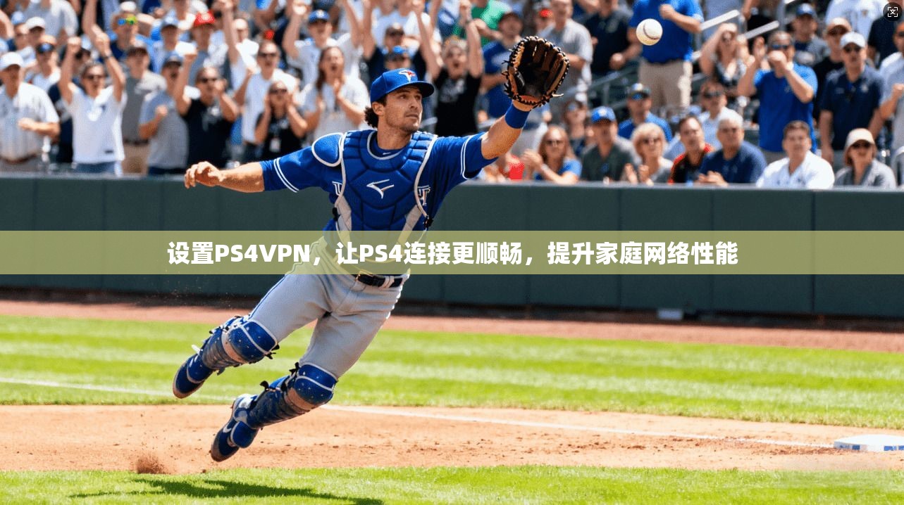 设置PS4VPN，让PS4连接更顺畅，提升家庭网络性能