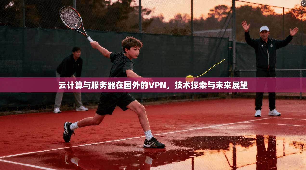 云计算与服务器在国外的VPN，技术探索与未来展望