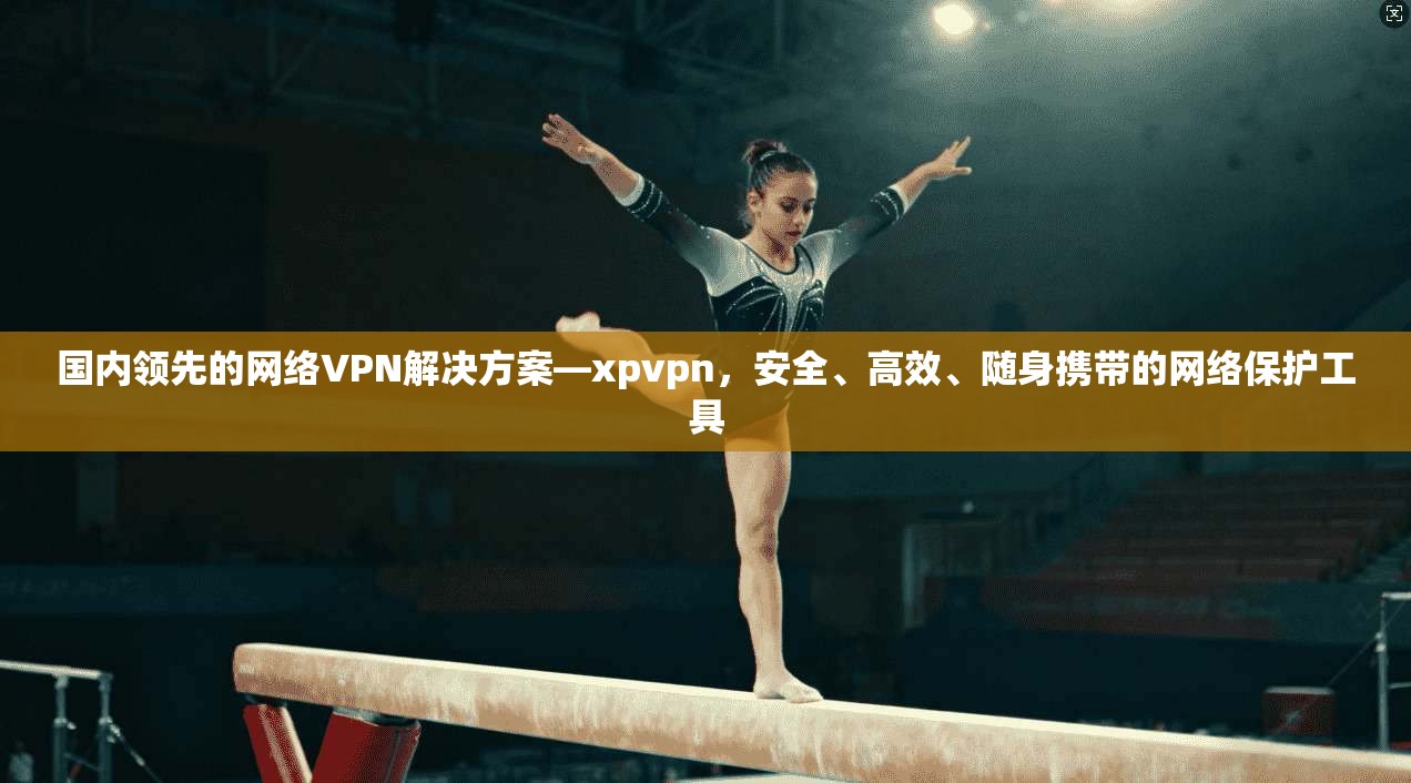 国内领先的网络VPN解决方案—xpvpn，安全、高效、随身携带的网络保护工具