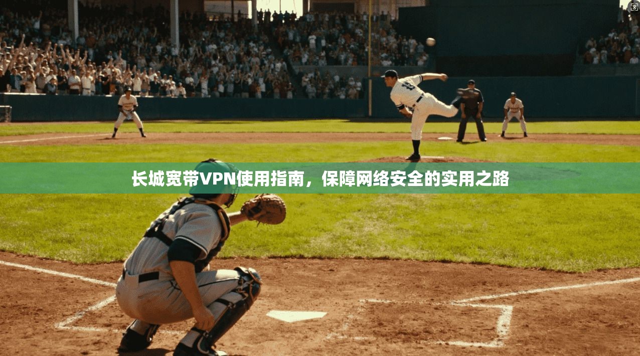 长城宽带VPN使用指南，保障网络安全的实用之路
