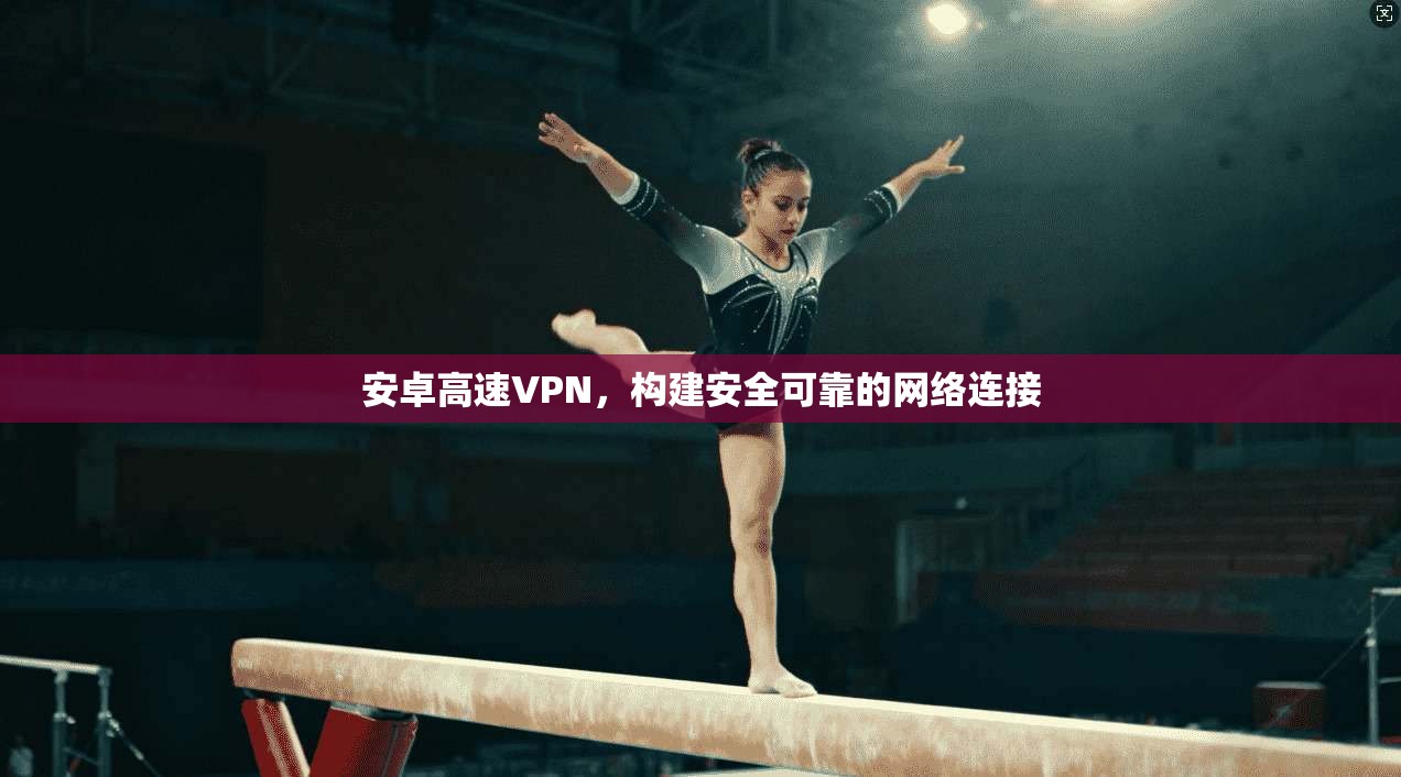 安卓高速VPN，构建安全可靠的网络连接