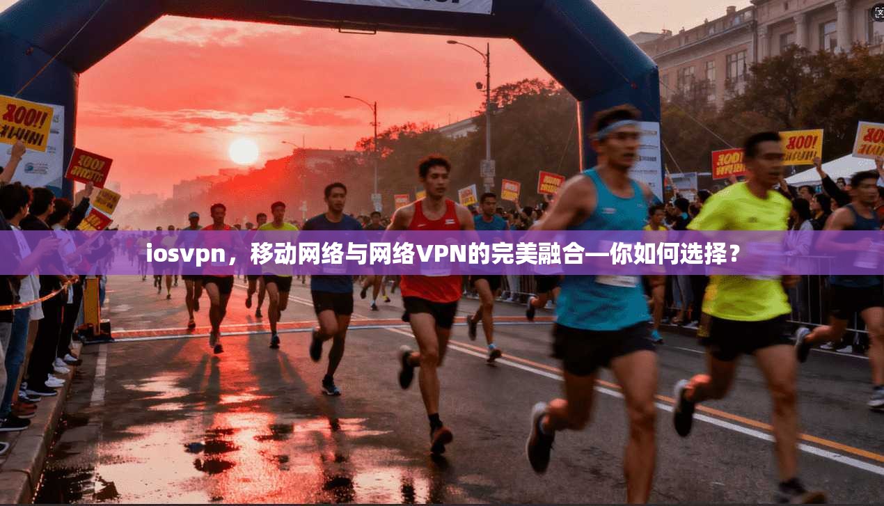 iosvpn，移动网络与网络VPN的完美融合—你如何选择？