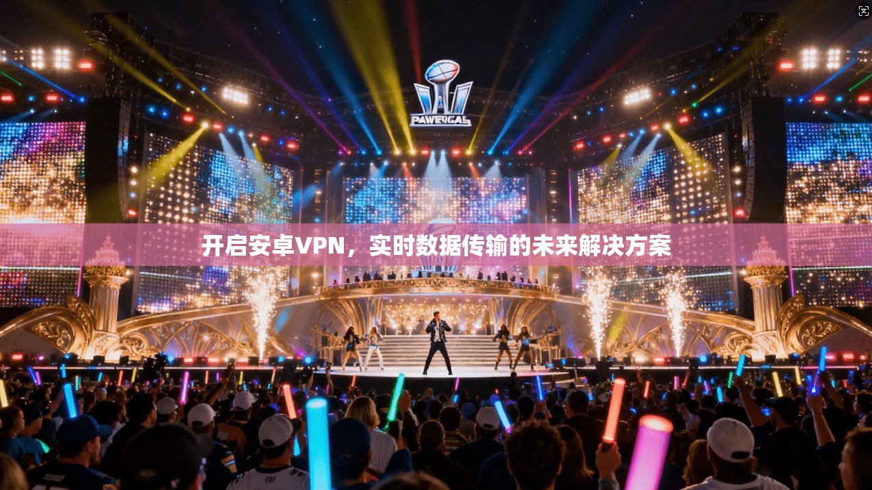 开启安卓VPN，实时数据传输的未来解决方案