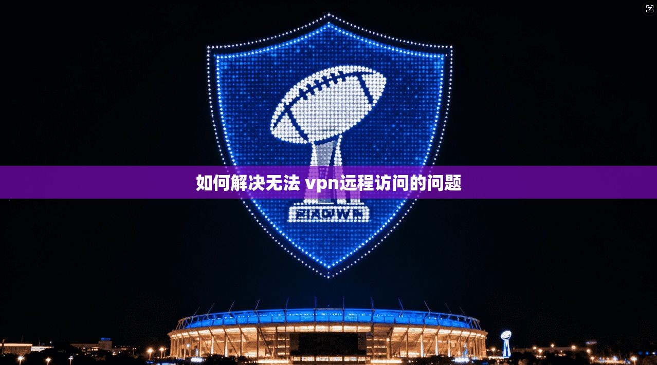 如何解决无法 vpn远程访问的问题
