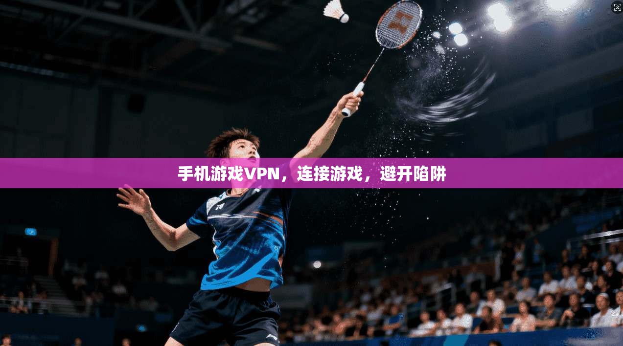 手机游戏VPN，连接游戏，避开陷阱
