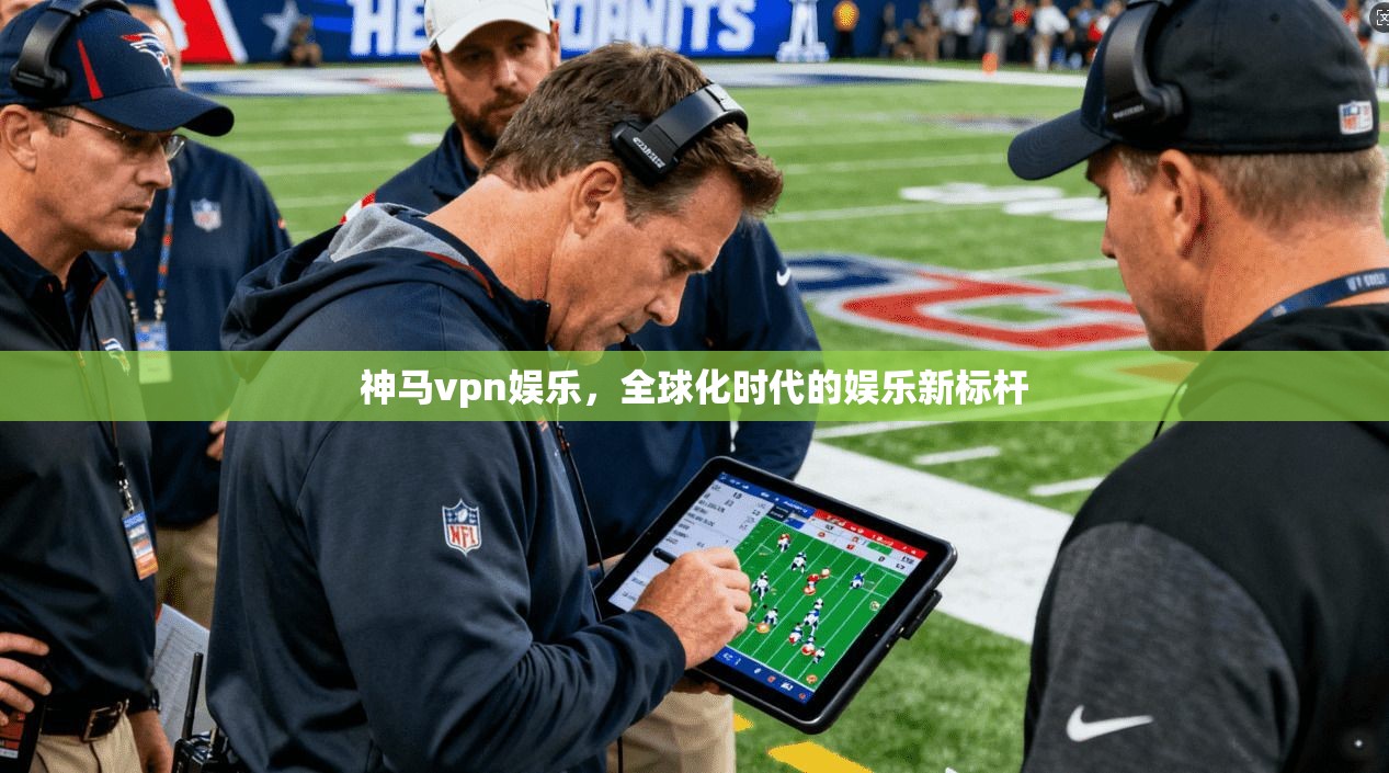 神马vpn娱乐，全球化时代的娱乐新标杆