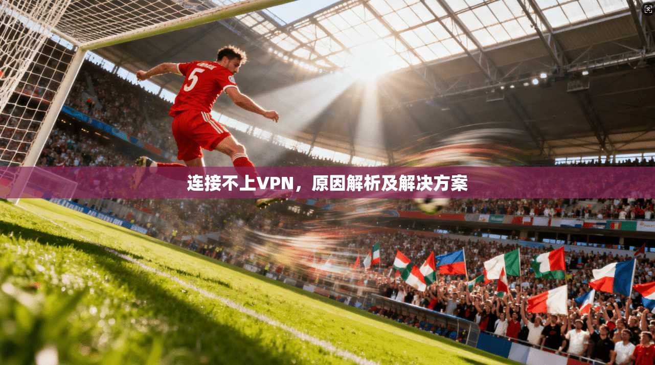 连接不上VPN，原因解析及解决方案