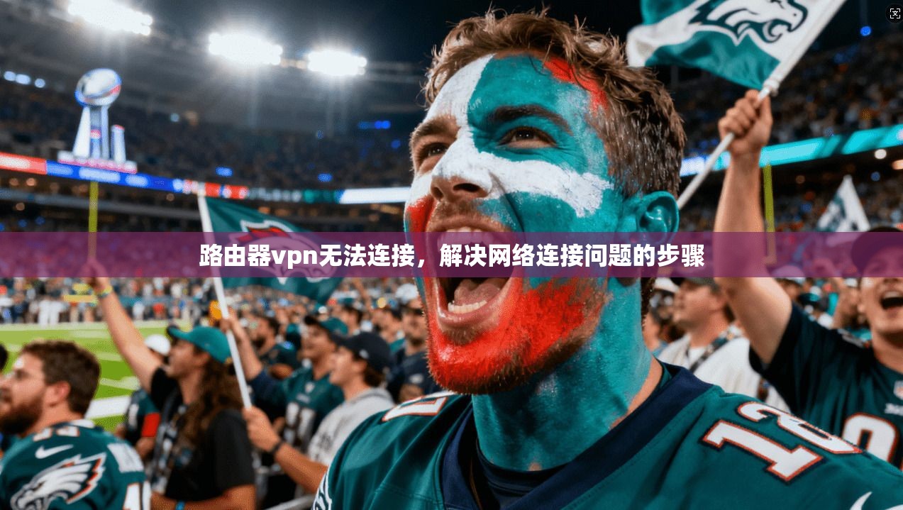 路由器vpn无法连接，解决网络连接问题的步骤