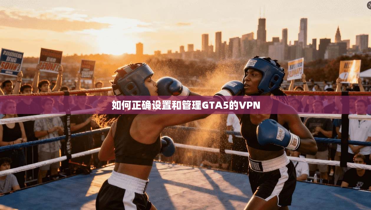 如何正确设置和管理GTA5的VPN