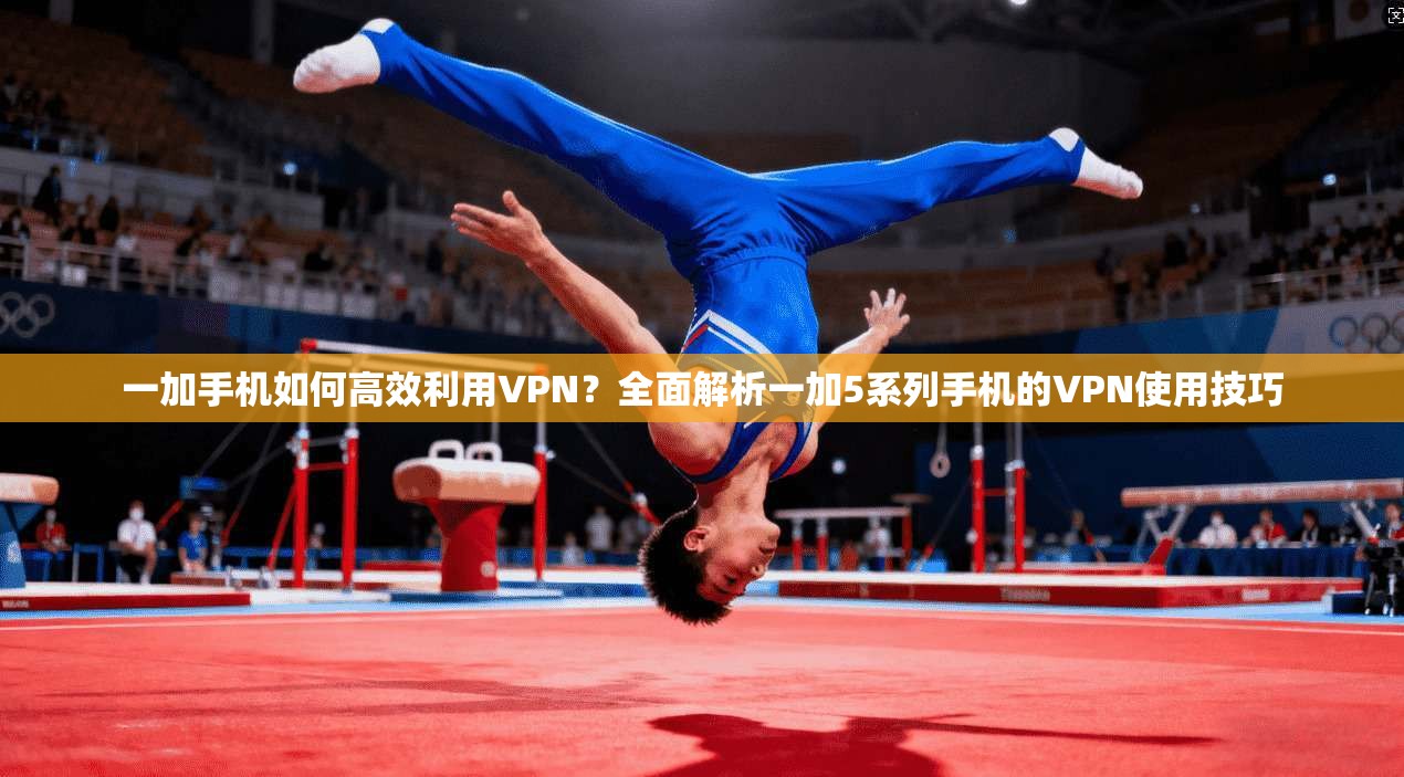 一加手机如何高效利用VPN？全面解析一加5系列手机的VPN使用技巧