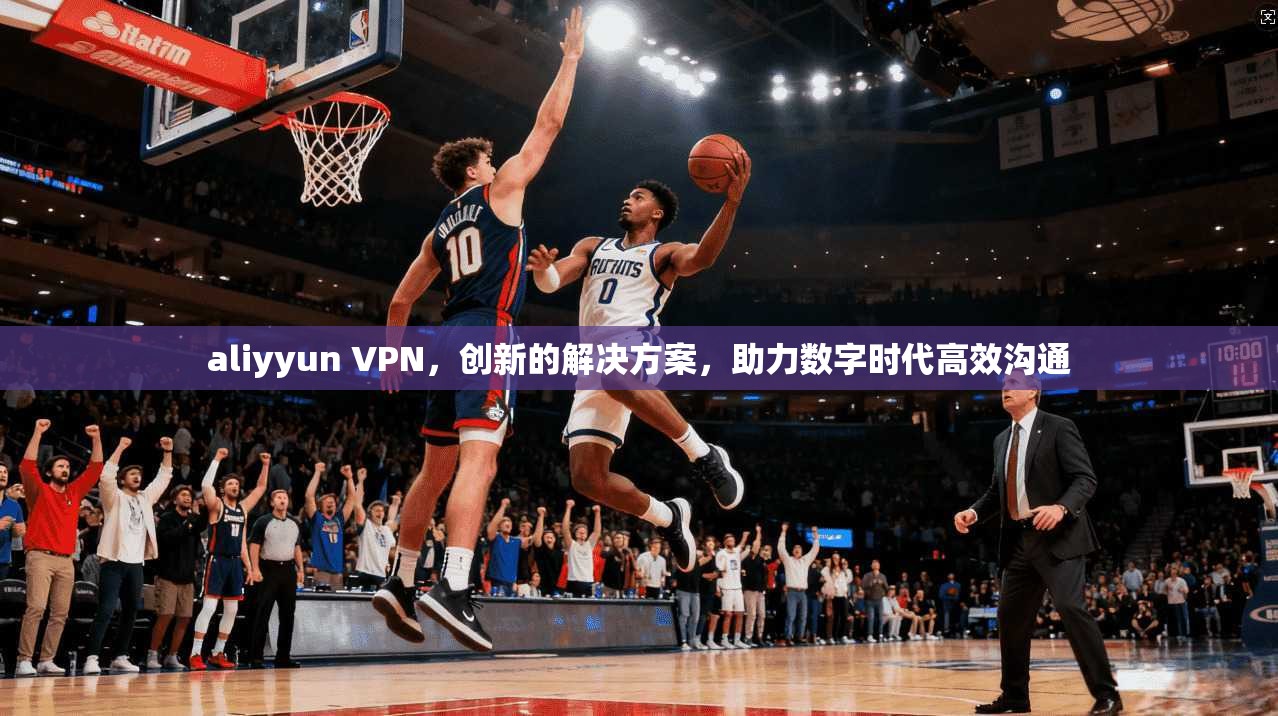 aliyyun VPN，创新的解决方案，助力数字时代高效沟通
