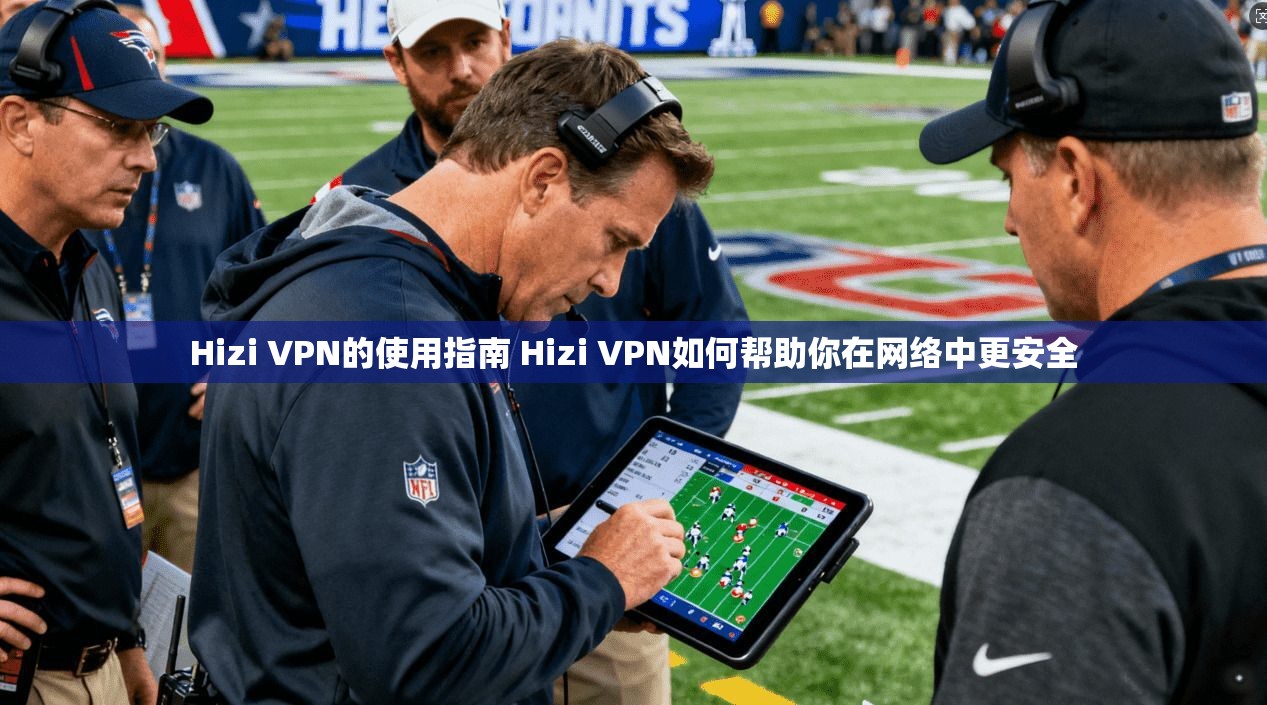 Hizi VPN的使用指南 Hizi VPN如何帮助你在网络中更安全