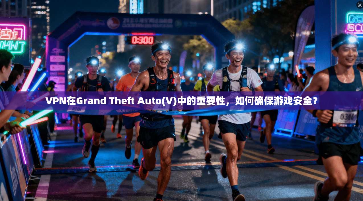 VPN在Grand Theft Auto(V)中的重要性，如何确保游戏安全？