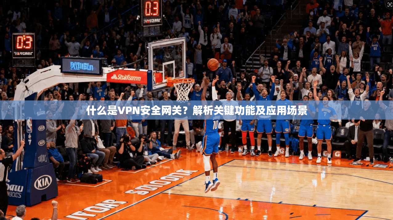 什么是VPN安全网关？解析关键功能及应用场景