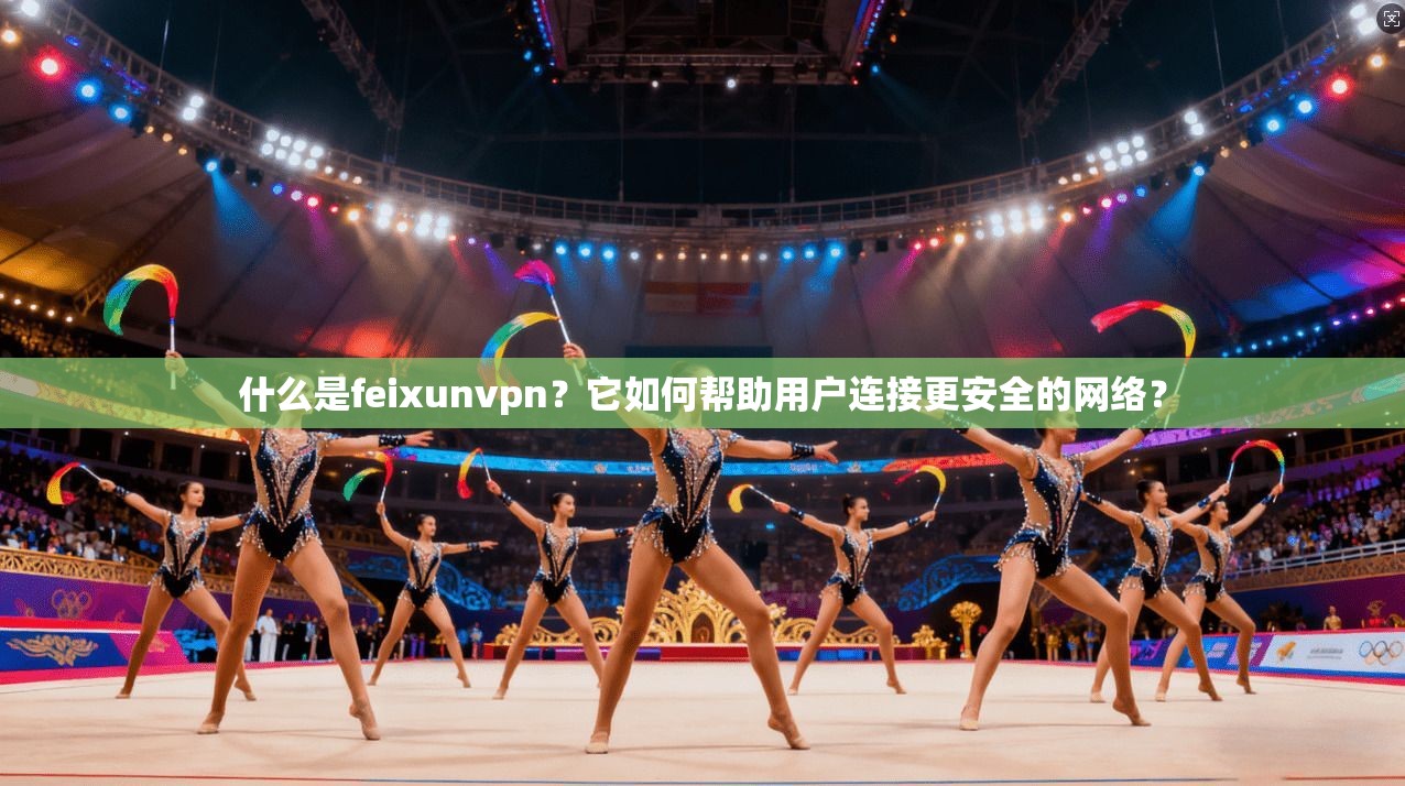 什么是feixunvpn？它如何帮助用户连接更安全的网络？