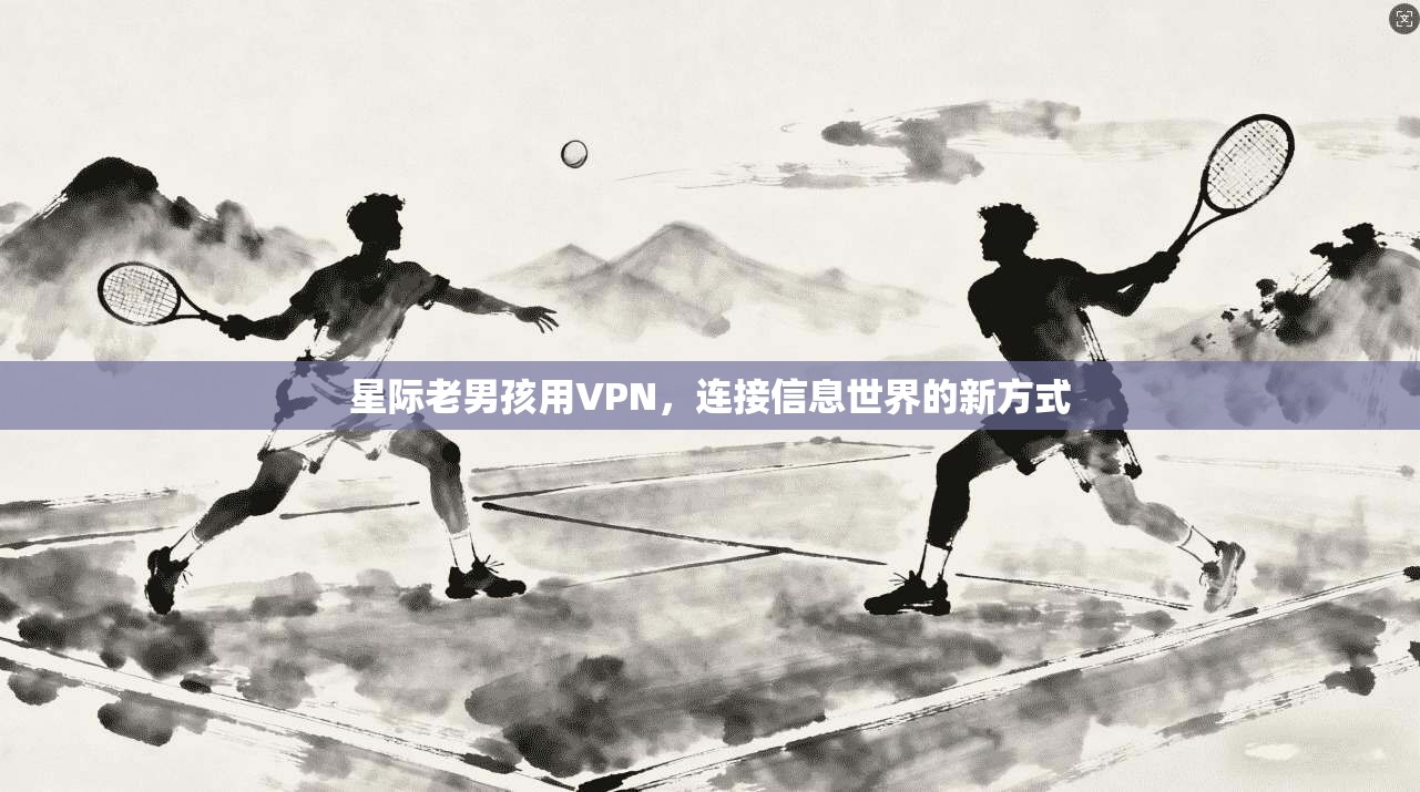 星际老男孩用VPN，连接信息世界的新方式