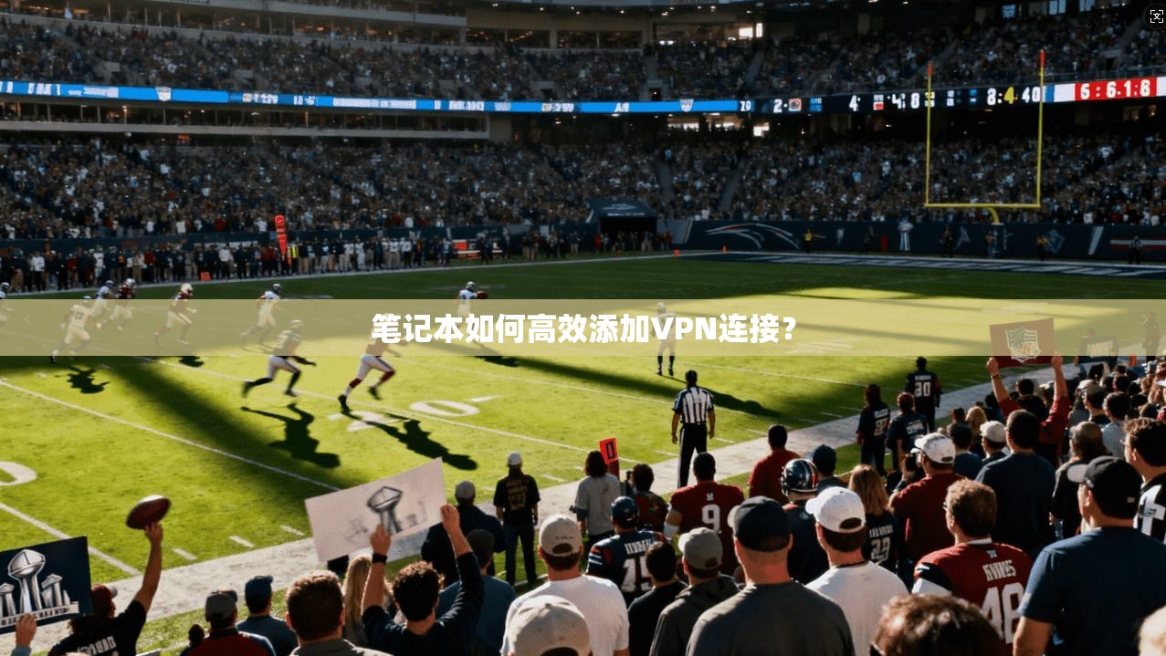 笔记本如何高效添加VPN连接？