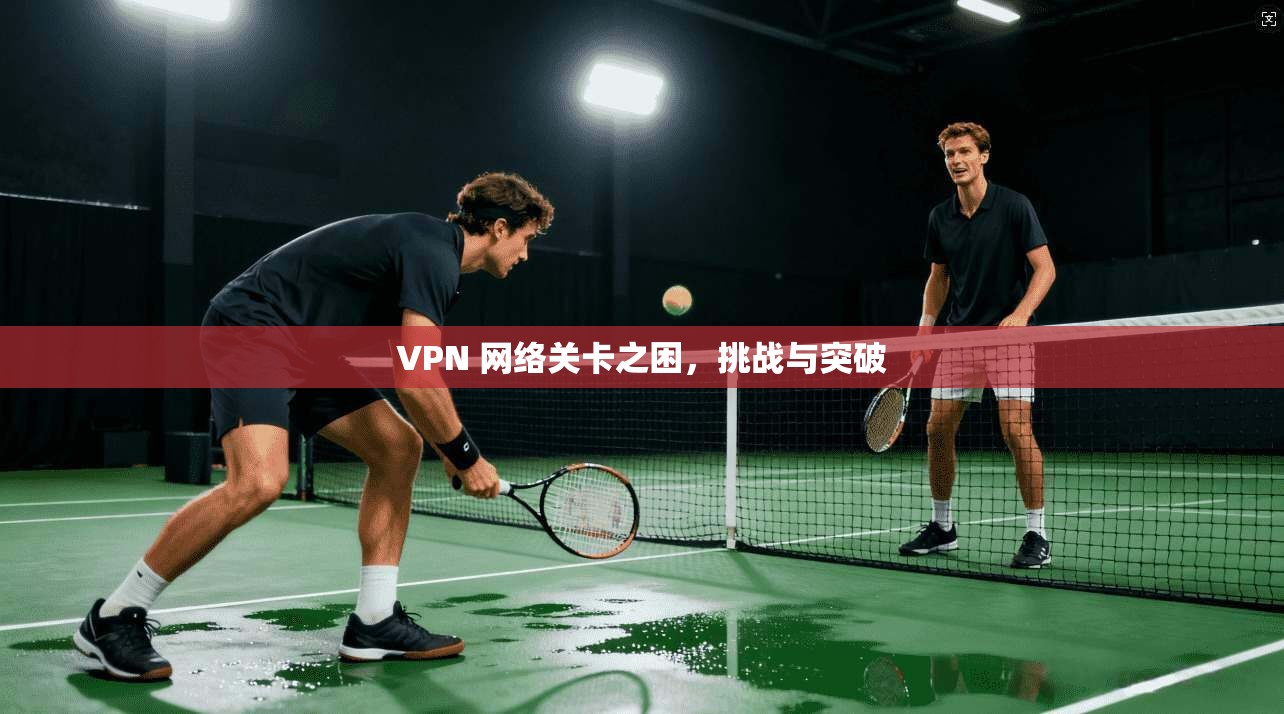 VPN 网络关卡之困，挑战与突破