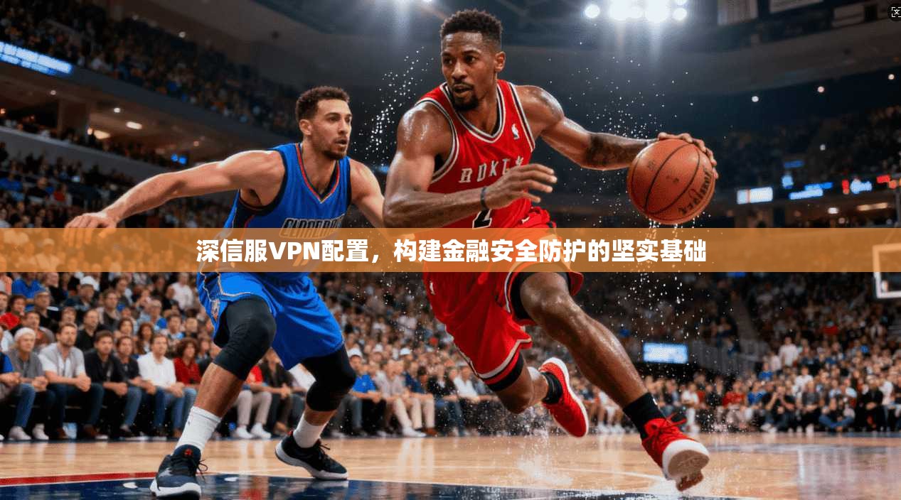 深信服VPN配置,构建金融安全防护的坚实基础
