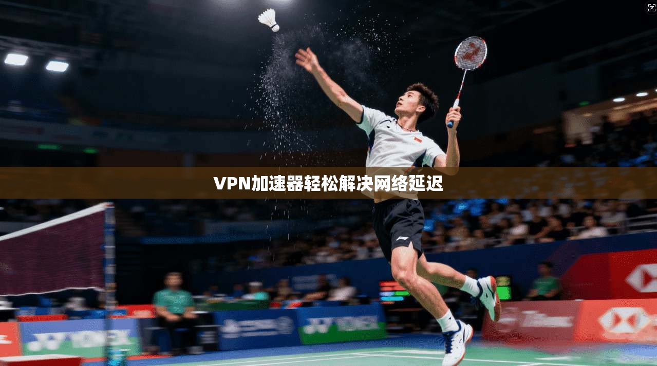 VPN加速器轻松解决网络延迟