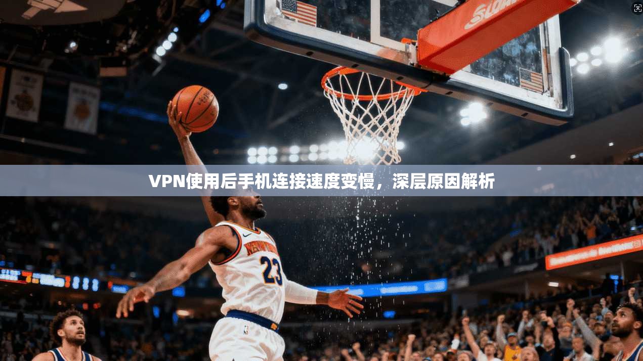 VPN使用后手机连接速度变慢，深层原因解析