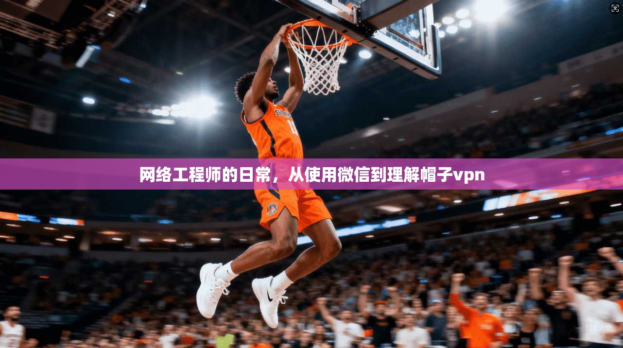 网络工程师的日常，从使用微信到理解帽子vpn