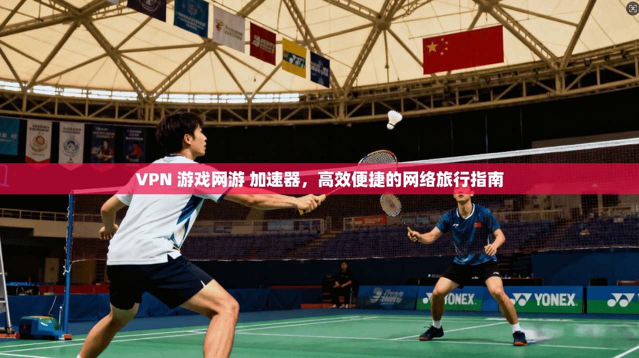 VPN 游戏网游 加速器，高效便捷的网络旅行指南