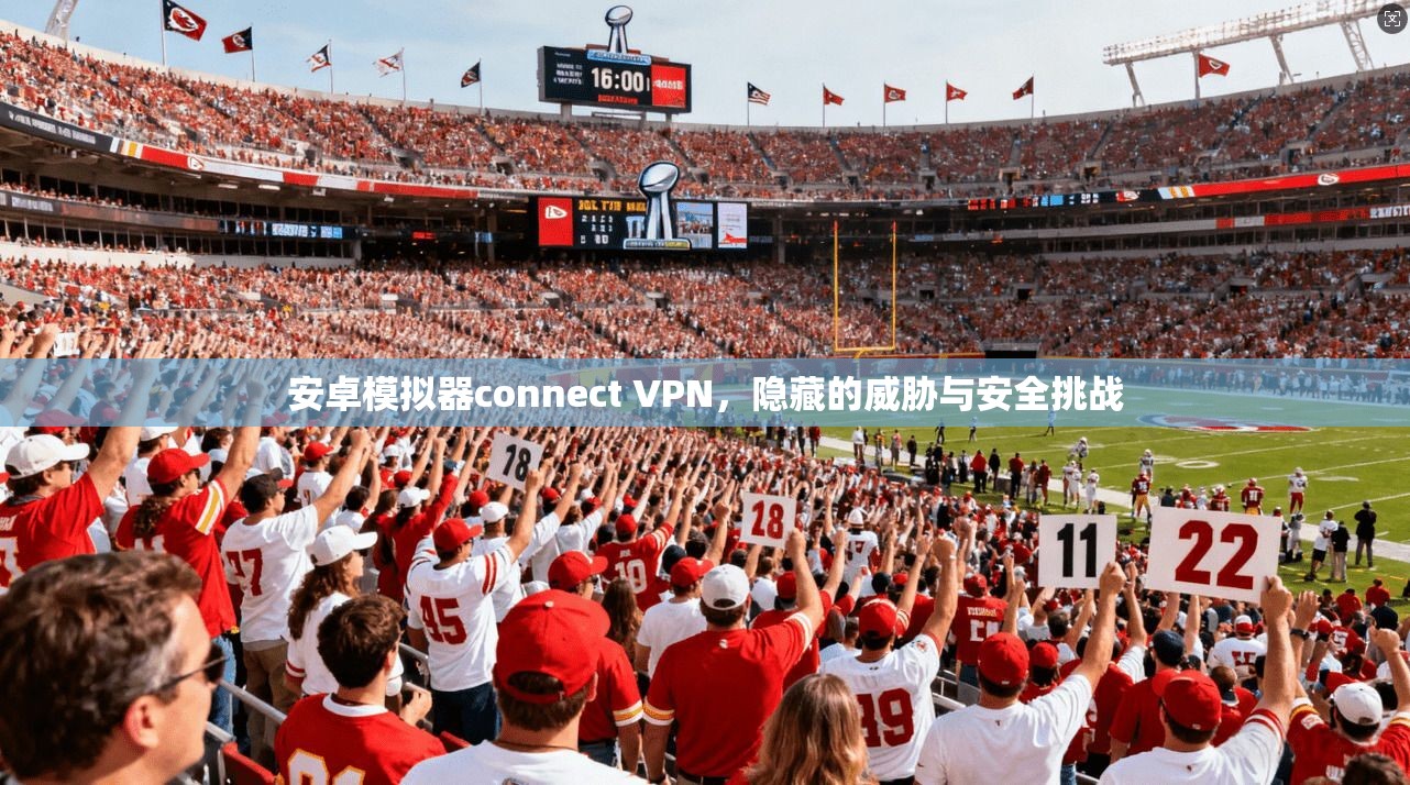 安卓模拟器connect VPN，隐藏的威胁与安全挑战