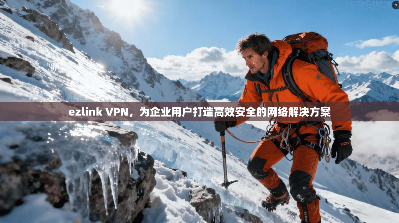 ezlink VPN，为企业用户打造高效安全的网络解决方案