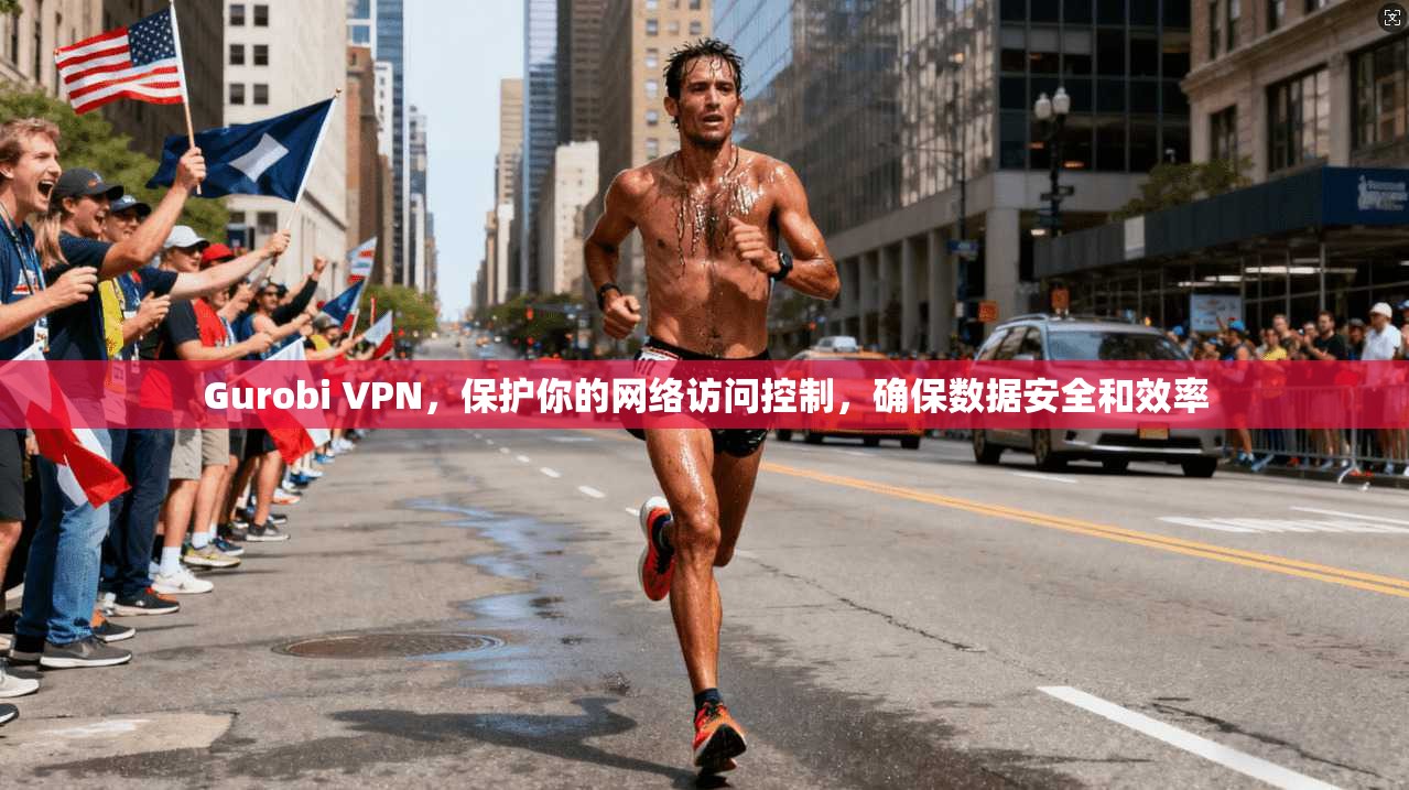 Gurobi VPN，保护你的网络访问控制，确保数据安全和效率