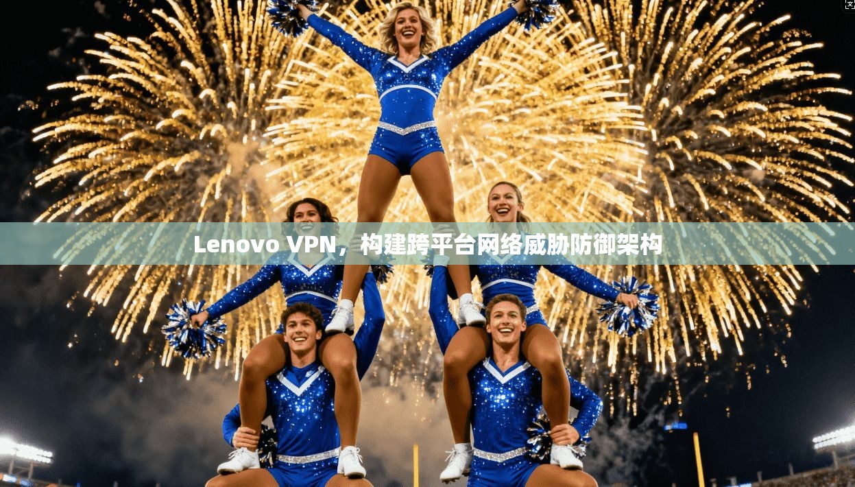Lenovo VPN，构建跨平台网络威胁防御架构