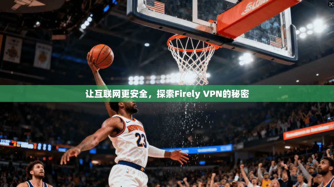 让互联网更安全，探索Firely VPN的秘密