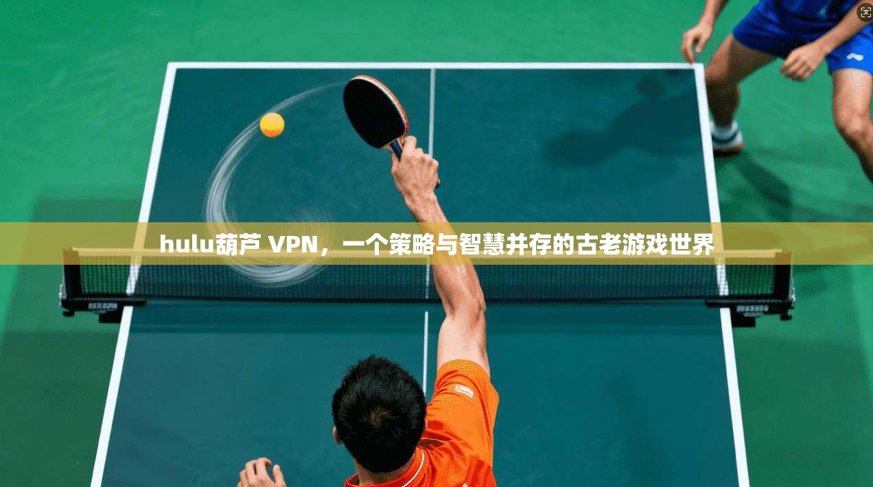 hulu葫芦 VPN，一个策略与智慧并存的古老游戏世界