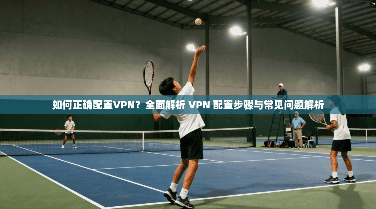 如何正确配置VPN？全面解析 VPN 配置步骤与常见问题解析